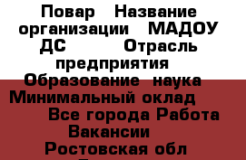 Повар › Название организации ­ МАДОУ ДС № 100 › Отрасль предприятия ­ Образование, наука › Минимальный оклад ­ 11 000 - Все города Работа » Вакансии   . Ростовская обл.,Донецк г.